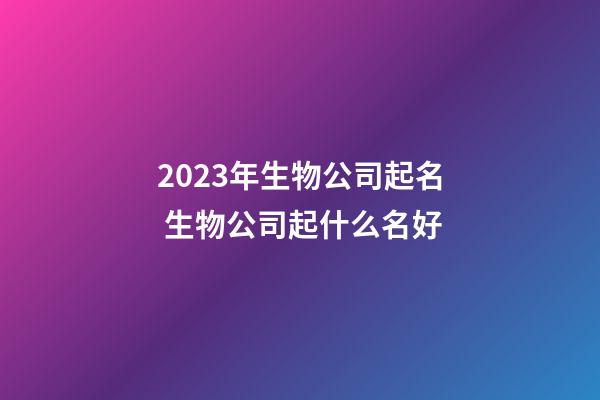 2023年生物公司起名 生物公司起什么名好-第1張-公司起名-玄機派